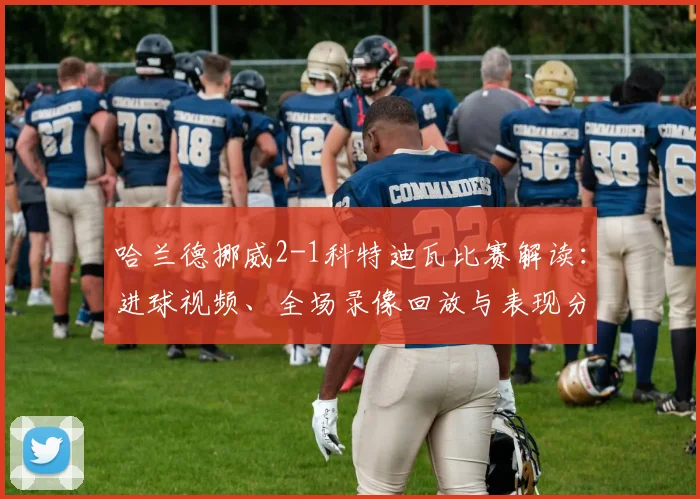 哈兰德挪威2-1科特迪瓦比赛解读：进球视频、全场录像回放与表现分析