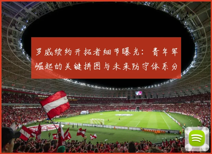 罗威续约开拓者细节曝光：青年军崛起的关键拼图与未来防守体系分析