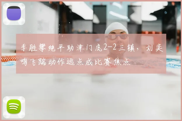 季胜攀绝平助津门虎2-2三镇,刘奕鸣飞踹动作逃点成比赛焦点
