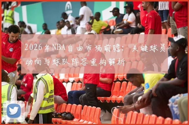 2026年NBA自由市场前瞻:关键球员动向与球队阵容重构解析