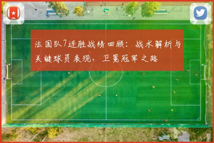 法国队7连胜战绩回顾：战术解析与关键球员表现，卫冕冠军之路