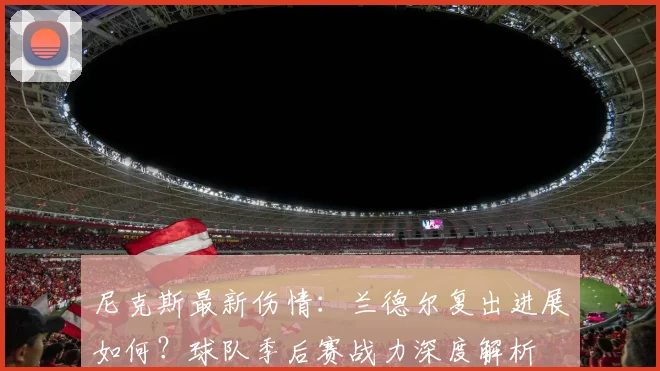 尼克斯最新伤情：兰德尔复出进展如何？球队季后赛战力深度解析