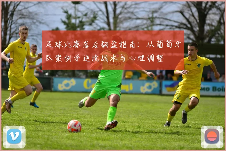 足球比赛落后翻盘指南:从葡萄牙队案例学逆境战术与心理调整