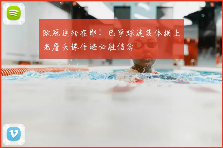 欧冠逆转在即！巴萨球迷集体换上老詹头像传递必胜信念