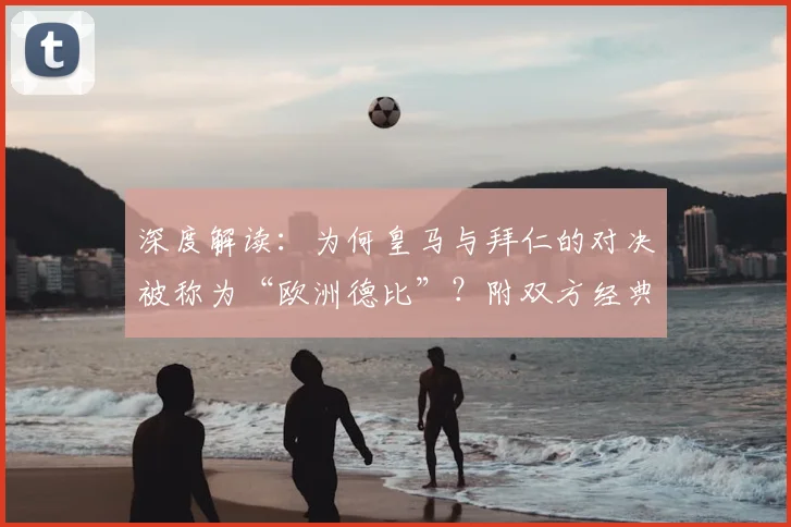深度解读：为何皇马与拜仁的对决被称为“欧洲德比”？附双方经典战史与交手记录全解析