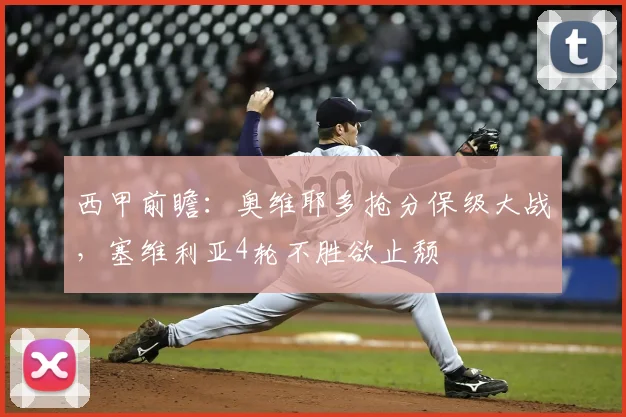 西甲前瞻：奥维耶多抢分保级大战，塞维利亚4轮不胜欲止颓