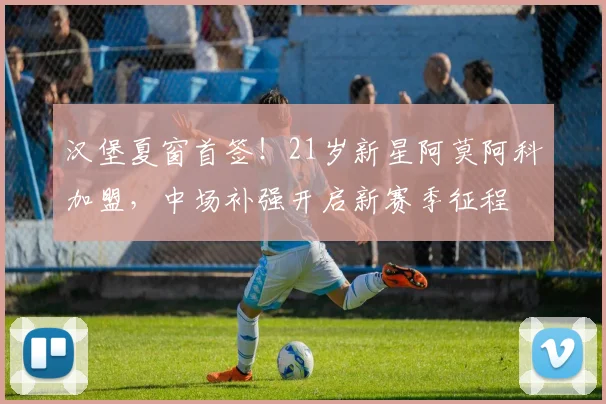 汉堡夏窗首签！21岁新星阿莫阿科加盟，中场补强开启新赛季征程