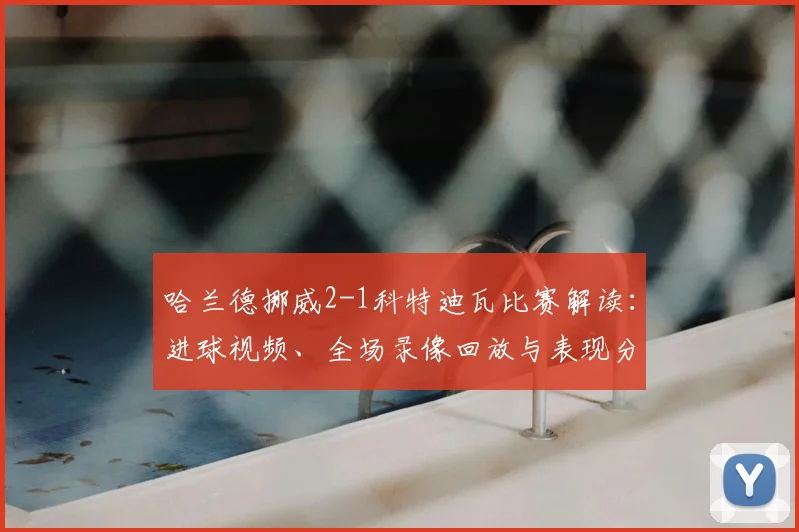 哈兰德挪威2-1科特迪瓦比赛解读:进球视频、全场录像回放与表现分析