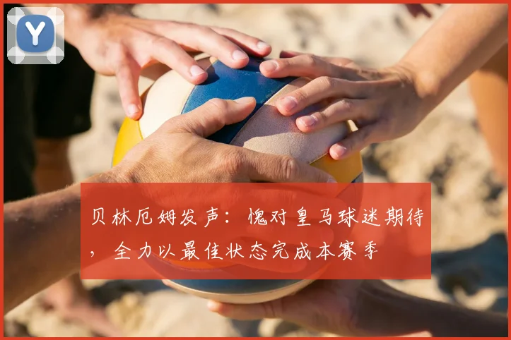 贝林厄姆发声：愧对皇马球迷期待，全力以最佳状态完成本赛季