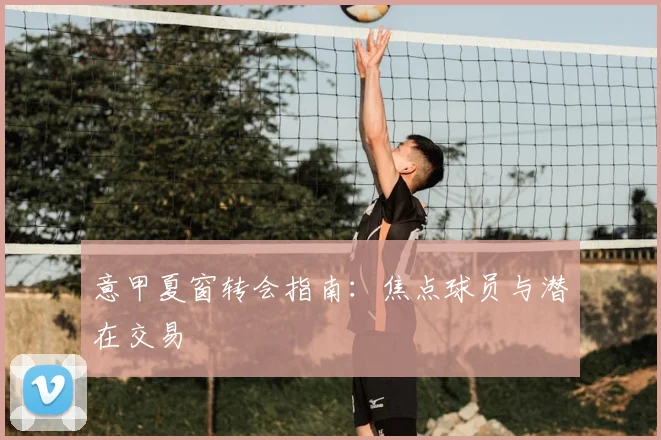 意甲夏窗转会指南：焦点球员与潜在交易