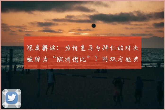深度解读:为何皇马与拜仁的对决被称为“欧洲德比”?附双方经典战史与交手记录全解析