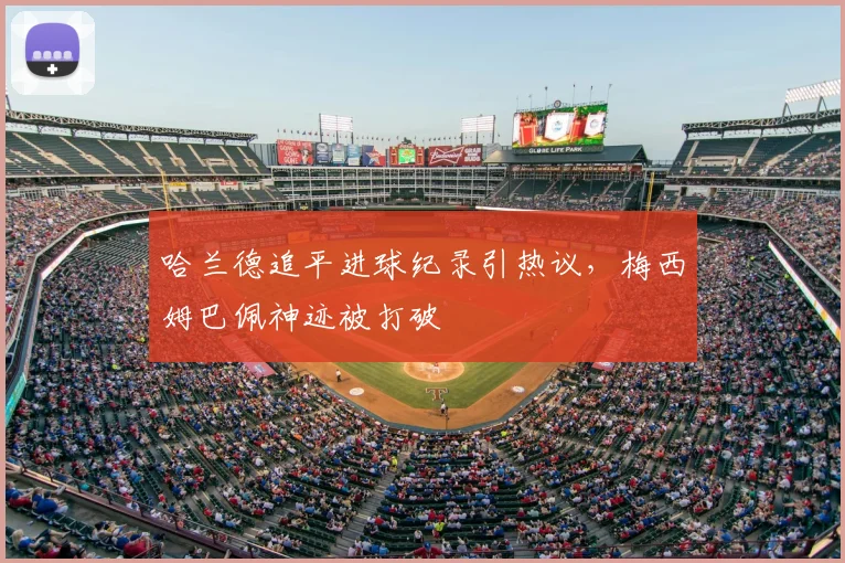 哈兰德追平进球纪录引热议,梅西姆巴佩神迹被打破