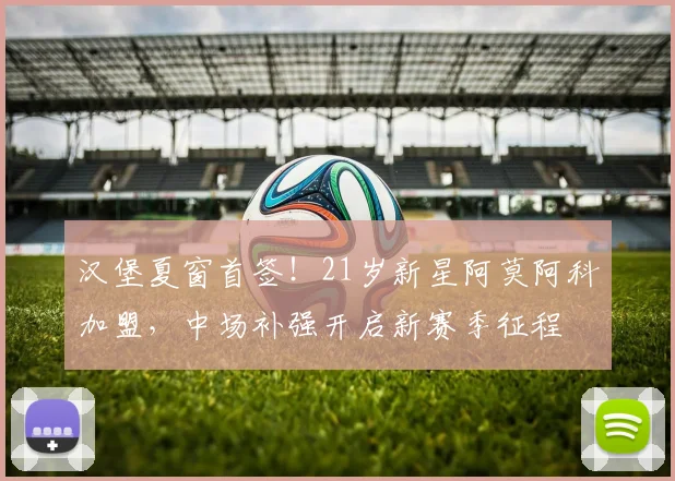 汉堡夏窗首签！21岁新星阿莫阿科加盟，中场补强开启新赛季征程