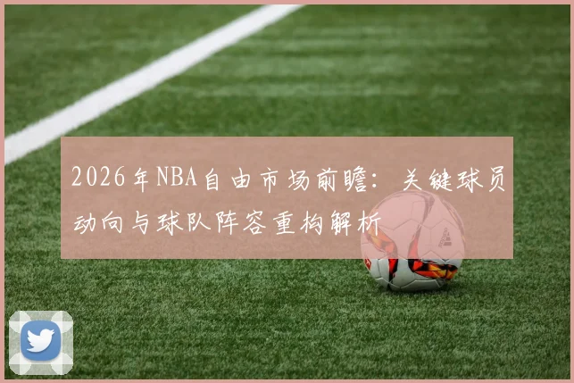 2026年NBA自由市场前瞻：关键球员动向与球队阵容重构解析
